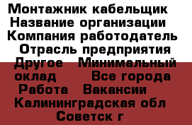 Монтажник-кабельщик › Название организации ­ Компания-работодатель › Отрасль предприятия ­ Другое › Минимальный оклад ­ 1 - Все города Работа » Вакансии   . Калининградская обл.,Советск г.